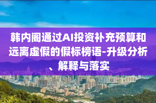 韩内阁通过AI投资补充预算和远离虚假的假标榜语-升级分析、解释与落实
