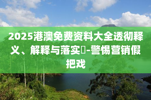 2025港澳免费资料大全透彻释义、解释与落实?-警惕营销假把戏
