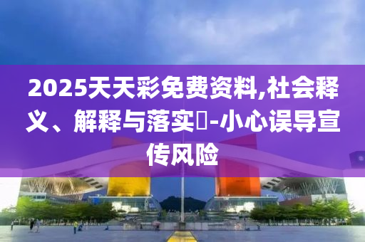 2025天天彩免费资料,社会释义、解释与落实?-小心误导宣传风险