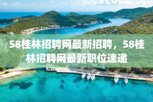 58桂林招聘网最新招聘，58桂林招聘网最新职位速递