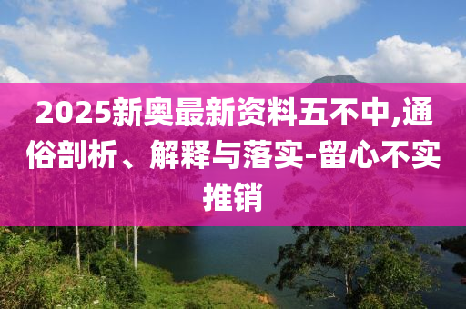 2025新奥最新资料五不中,通俗剖析、解释与落实-留心不实推销