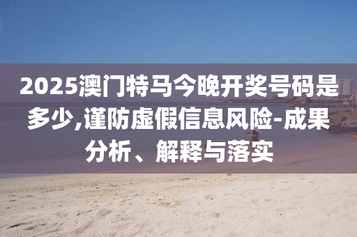 2025澳门特马今晚开奖号码是多少,谨防虚假信息风险-成果分析、解释与落实