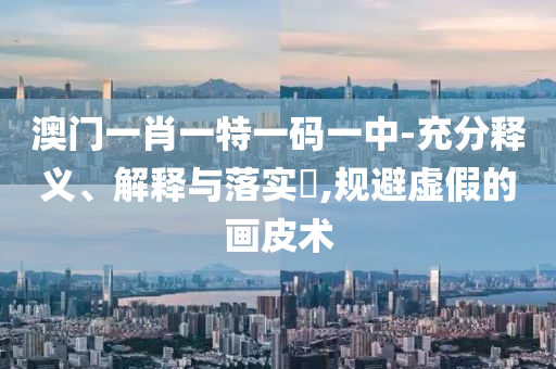 澳门一肖一特一码一中-充分释义、解释与落实?,规避虚假的画皮术