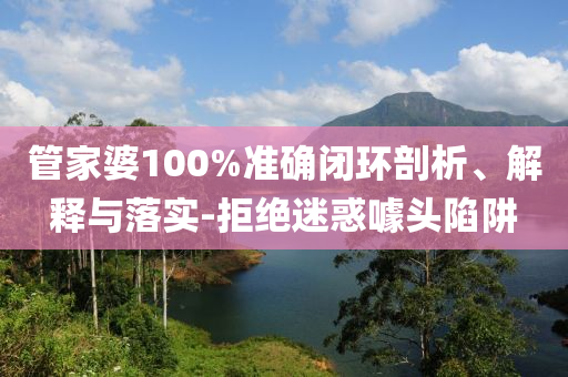 管家婆100%准确闭环剖析、解释与落实-拒绝迷惑噱头陷阱