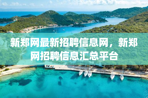 新郑网最新招聘信息网，新郑网招聘信息汇总平台