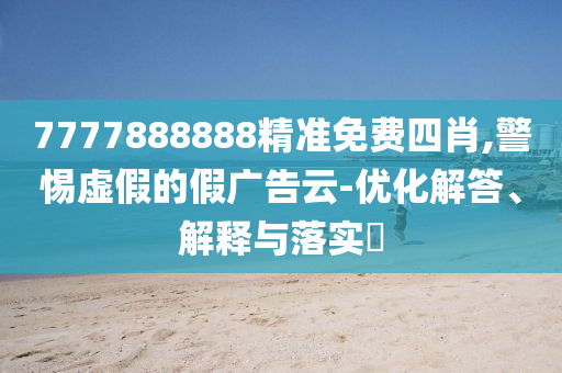 7777888888精准免费四肖,警惕虚假的假广告云-优化解答、解释与落实?