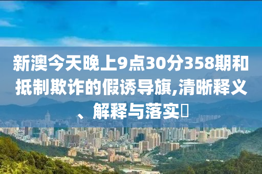 新澳今天晚上9点30分358期和抵制欺诈的假诱导旗,清晰释义、解释与落实?