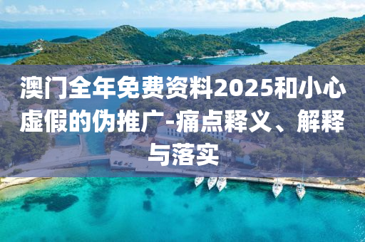 澳门全年免费资料2025和小心虚假的伪推广-痛点释义、解释与落实