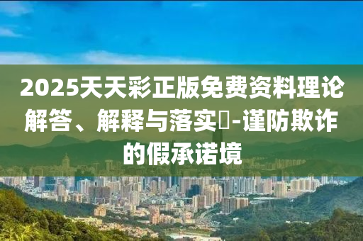 2025天天彩正版免费资料理论解答、解释与落实?-谨防欺诈的假承诺境