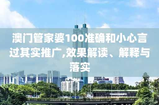 澳门管家婆100准确和小心言过其实推广,效果解读、解释与落实