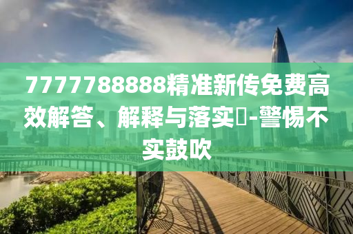 7777788888精准新传免费高效解答、解释与落实?-警惕不实鼓吹
