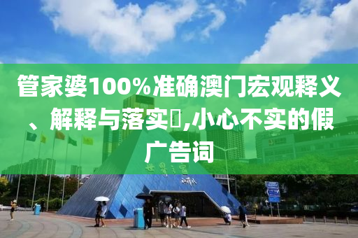 管家婆100%准确澳门宏观释义、解释与落实?,小心不实的假广告词