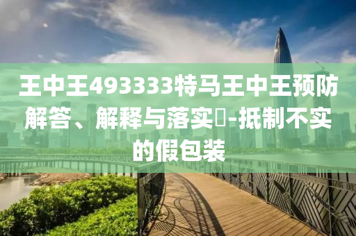 王中王493333特马王中王预防解答、解释与落实?-抵制不实的假包装