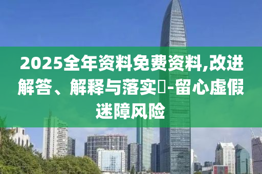 2025全年资料免费资料,改进解答、解释与落实?-留心虚假迷障风险