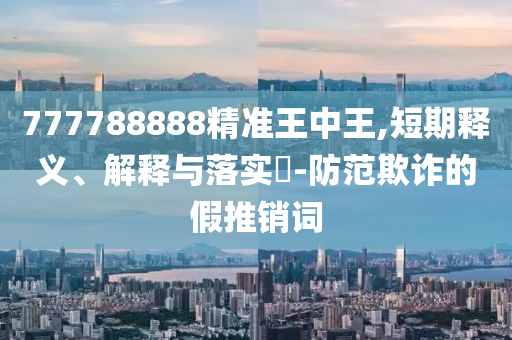 777788888精准王中王,短期释义、解释与落实?-防范欺诈的假推销词