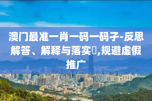澳门最准一肖一码一码孑-反思解答、解释与落实?,规避虚假推广