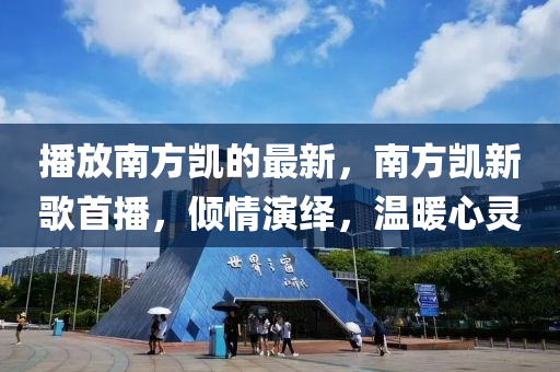播放南方凯的最新，南方凯新歌首播，倾情演绎，温暖心灵