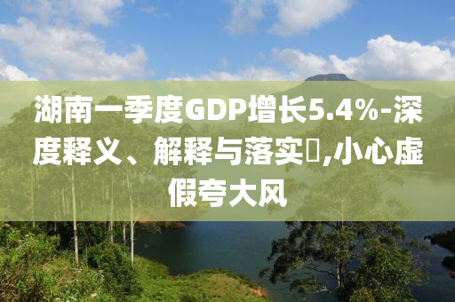 湖南一季度GDP增长5.4%-深度释义、解释与落实?,小心虚假夸大风