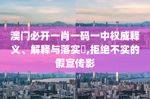 澳门必开一肖一码一中权威释义、解释与落实?,拒绝不实的假宣传影
