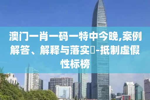 澳门一肖一码一特中今晚,案例解答、解释与落实?-抵制虚假性标榜