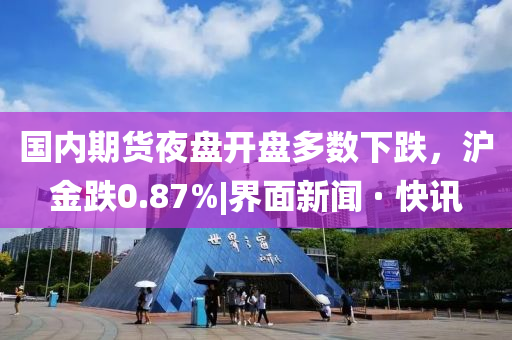 国内期货夜盘开盘多数下跌，沪金跌0.87%|界面新闻 · 快讯