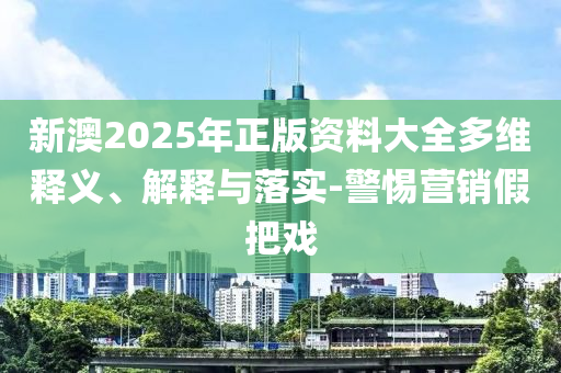 新澳2025年正版资料大全多维释义、解释与落实-警惕营销假把戏