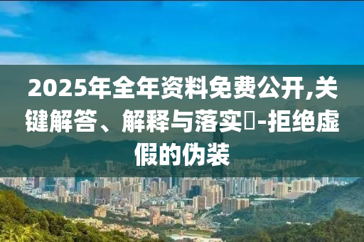 2025年全年资料免费公开,关键解答、解释与落实?-拒绝虚假的伪装