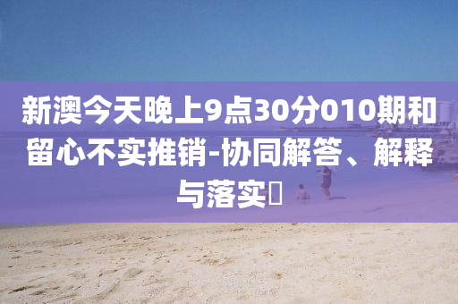 新澳今天晚上9点30分010期和留心不实推销-协同解答、解释与落实?