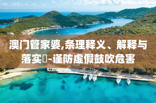 澳门管家婆,条理释义、解释与落实?-谨防虚假鼓吹危害