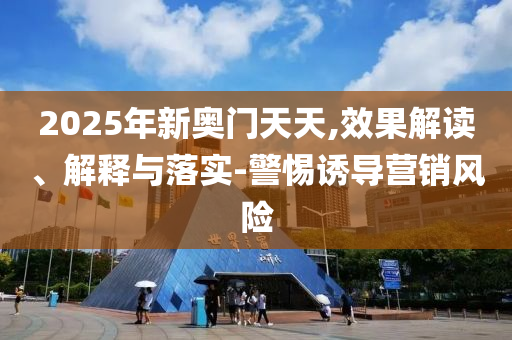 2025年新奥门天天,效果解读、解释与落实-警惕诱导营销风险