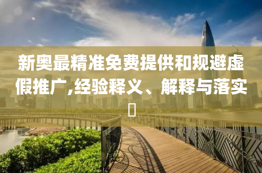新奥最精准免费提供和规避虚假推广,经验释义、解释与落实?