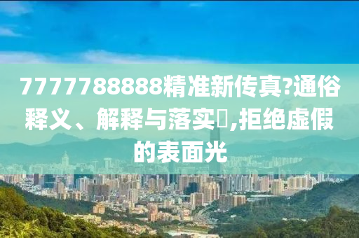 7777788888精准新传真?通俗释义、解释与落实?,拒绝虚假的表面光