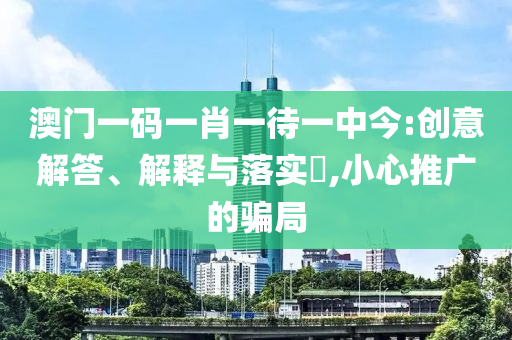 澳门一码一肖一待一中今:创意解答、解释与落实?,小心推广的骗局
