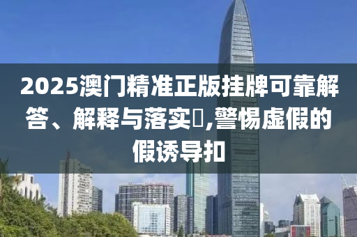 2025澳门精准正版挂牌可靠解答、解释与落实?,警惕虚假的假诱导扣