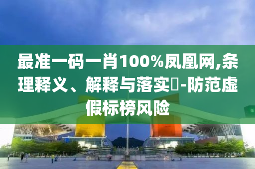 最准一码一肖100%凤凰网,条理释义、解释与落实?-防范虚假标榜风险
