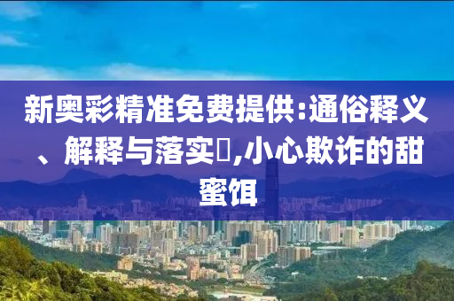 新奥彩精准免费提供:通俗释义、解释与落实?,小心欺诈的甜蜜饵