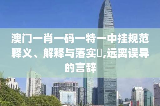 澳门一肖一码一特一中挂规范释义、解释与落实?,远离误导的言辞