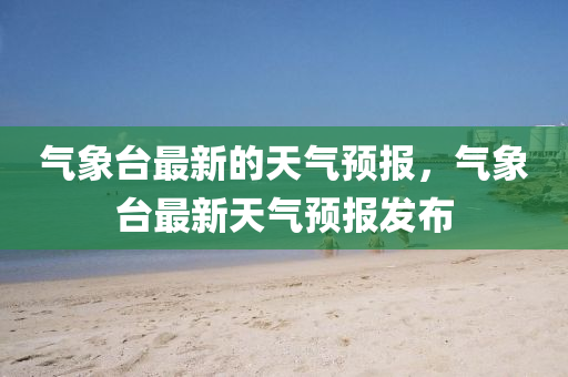气象台最新的天气预报，气象台最新天气预报发布