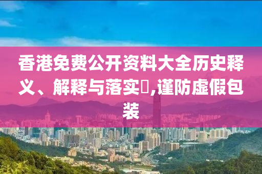香港免费公开资料大全历史释义、解释与落实?,谨防虚假包装