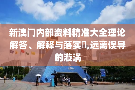 新澳门内部资料精准大全理论解答、解释与落实?,远离误导的漩涡