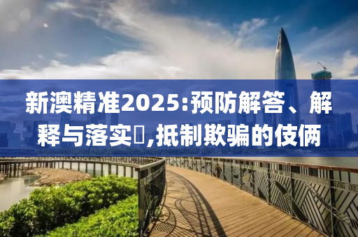 新澳精准2025:预防解答、解释与落实?,抵制欺骗的伎俩