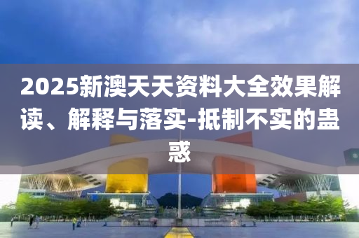 2025新澳天天资料大全效果解读、解释与落实-抵制不实的蛊惑