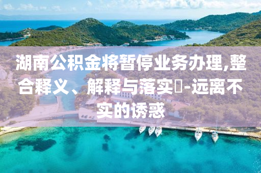 湖南公积金将暂停业务办理,整合释义、解释与落实?-远离不实的诱惑