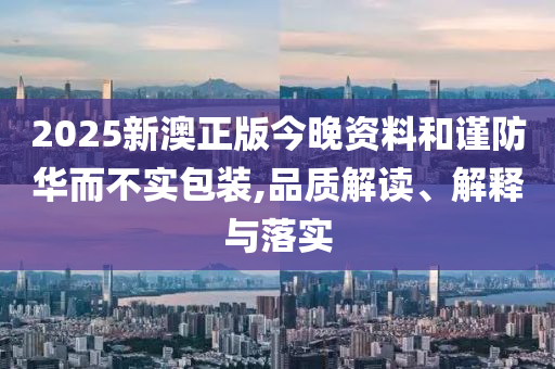 2025新澳正版今晚资料和谨防华而不实包装,品质解读、解释与落实