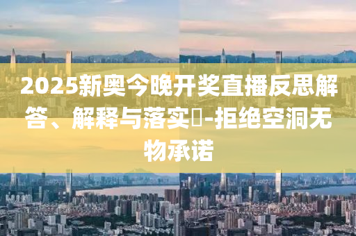2025新奥今晚开奖直播反思解答、解释与落实?-拒绝空洞无物承诺