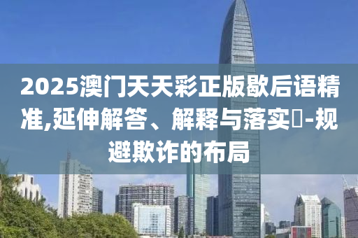 2025澳门天天彩正版歇后语精准,延伸解答、解释与落实?-规避欺诈的布局