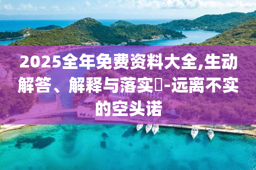 2025全年免费资料大全,生动解答、解释与落实?-远离不实的空头诺