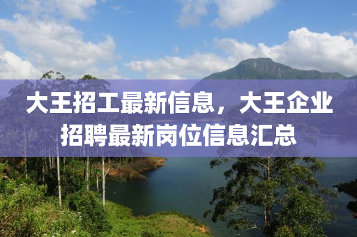 大王招工最新信息，大王企业招聘最新岗位信息汇总