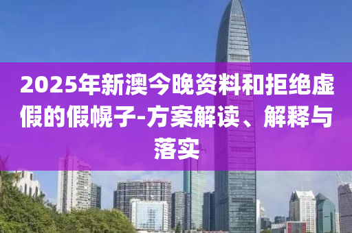 2025年新澳今晚资料和拒绝虚假的假幌子-方案解读、解释与落实
