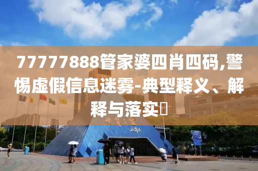 77777888管家婆四肖四码,警惕虚假信息迷雾-典型释义、解释与落实?